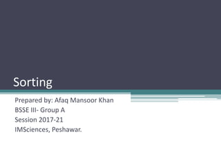 Sorting
Prepared by: Afaq Mansoor Khan
BSSE III- Group A
Session 2017-21
IMSciences, Peshawar.
 