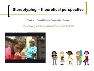 Stereotyping – theoretical perspective Text 3 :  David Platt –  Coronation Street http://www.youtube.com/watch?v=Ond3jEhDZ5U 