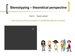 Stereotyping – theoretical perspective Text 4 : Quorn advert http://www.youtube.com/watch?v=JvUR8t9tDcc&feature=related 