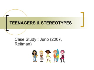 TEENAGERS & STEREOTYPES Case Study : Juno (2007, Reitman) 