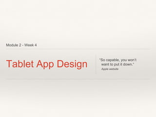 Module 2 - Week 4
Tablet App Design
“So capable, you won’t
want to put it down.“
Apple website
 