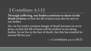 2 Corinthians 4:5-12
Through suffering, our bodies continue to share in the
death of Jesus so that the life of Jesus may a...