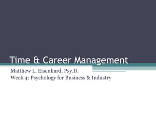 Time & Career Management
Matthew L. Eisenhard, Psy.D.
Week 4: Psychology for Business & Industry
 