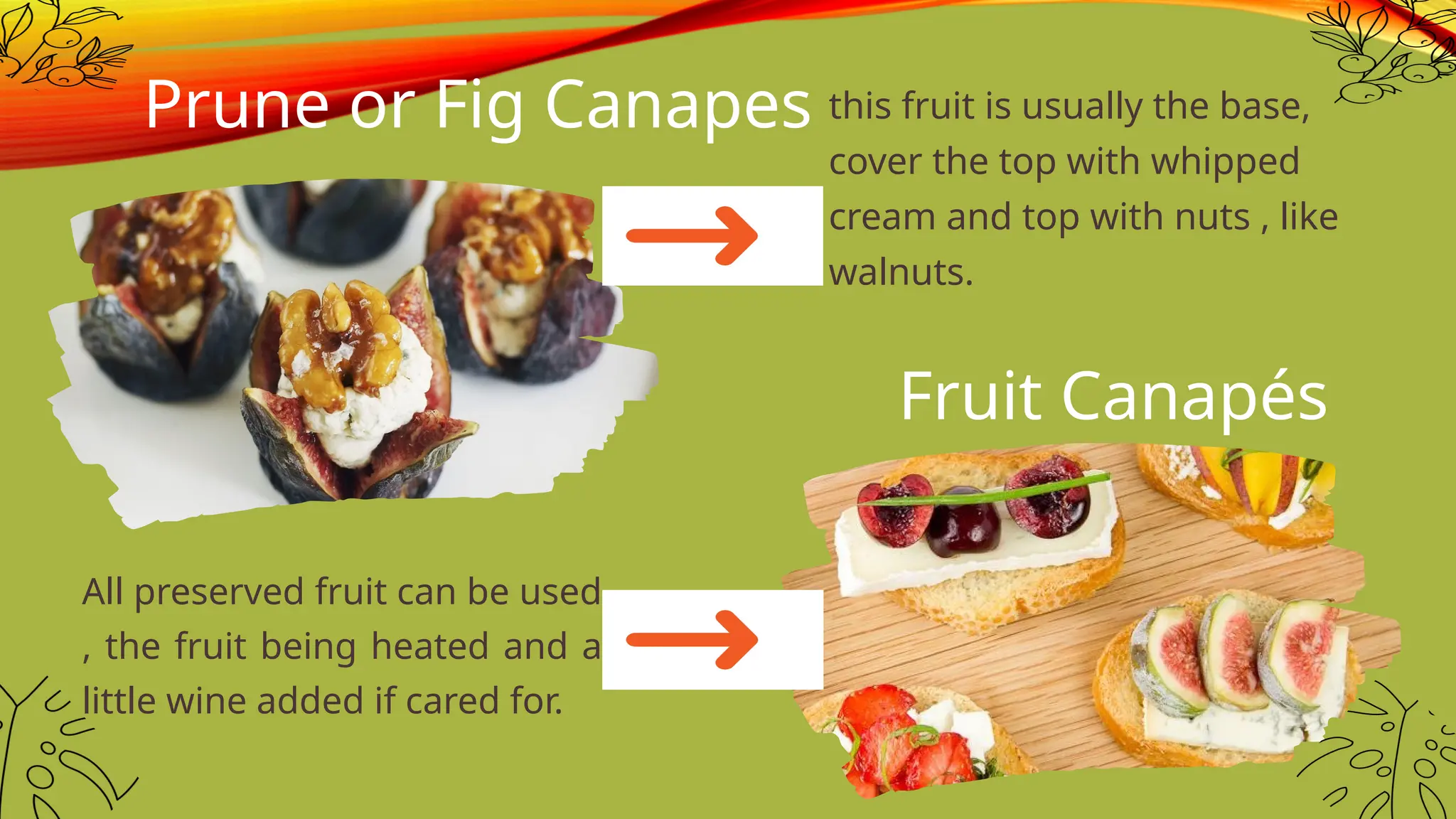 All preserved fruit can be used
, the fruit being heated and a
little wine added if cared for.
Prune or Fig Canapes this fruit is usually the base,
cover the top with whipped
cream and top with nuts , like
walnuts.
Fruit Canapés
 