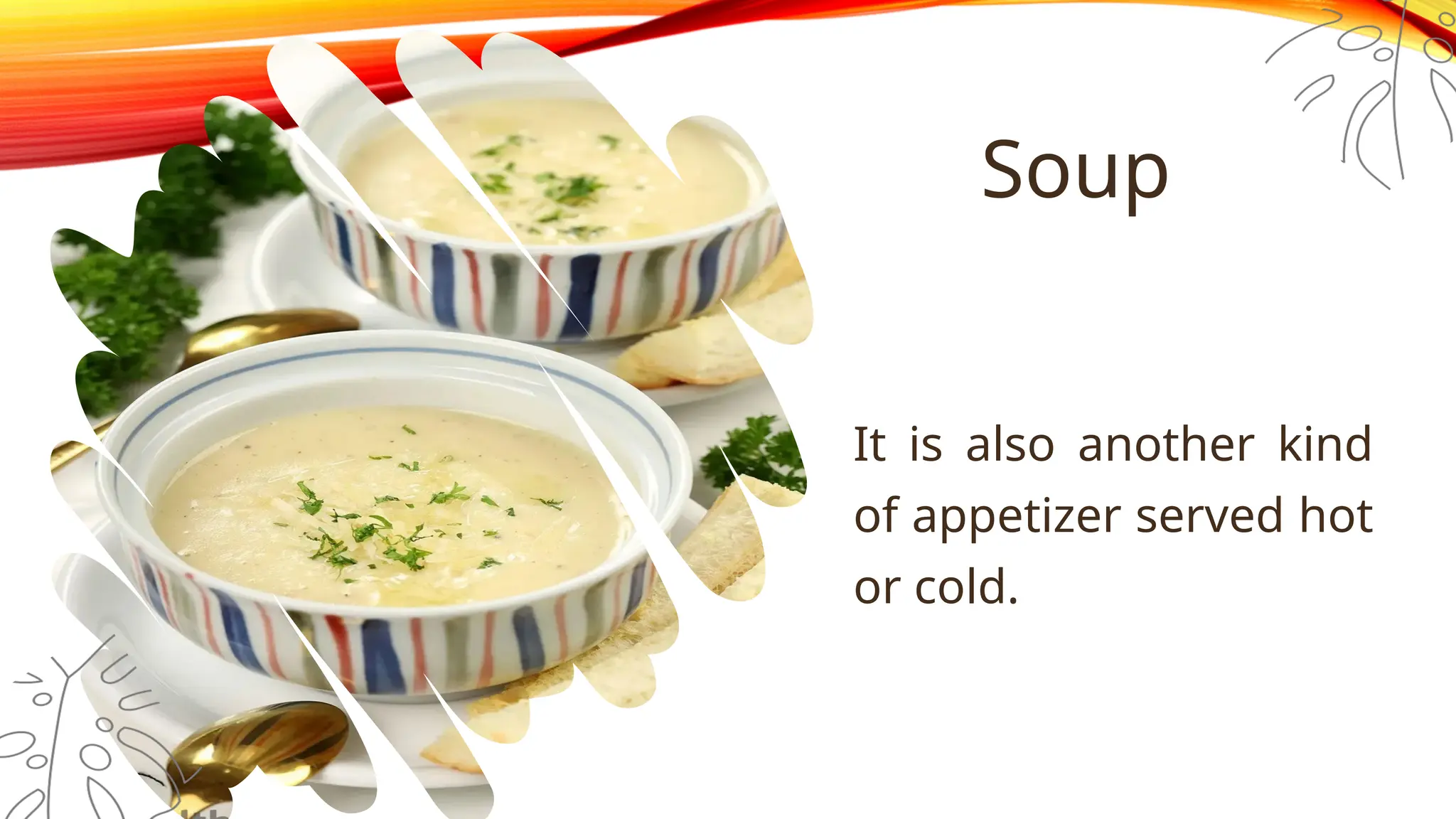 Soup
It is also another kind
of appetizer served hot
or cold.
 