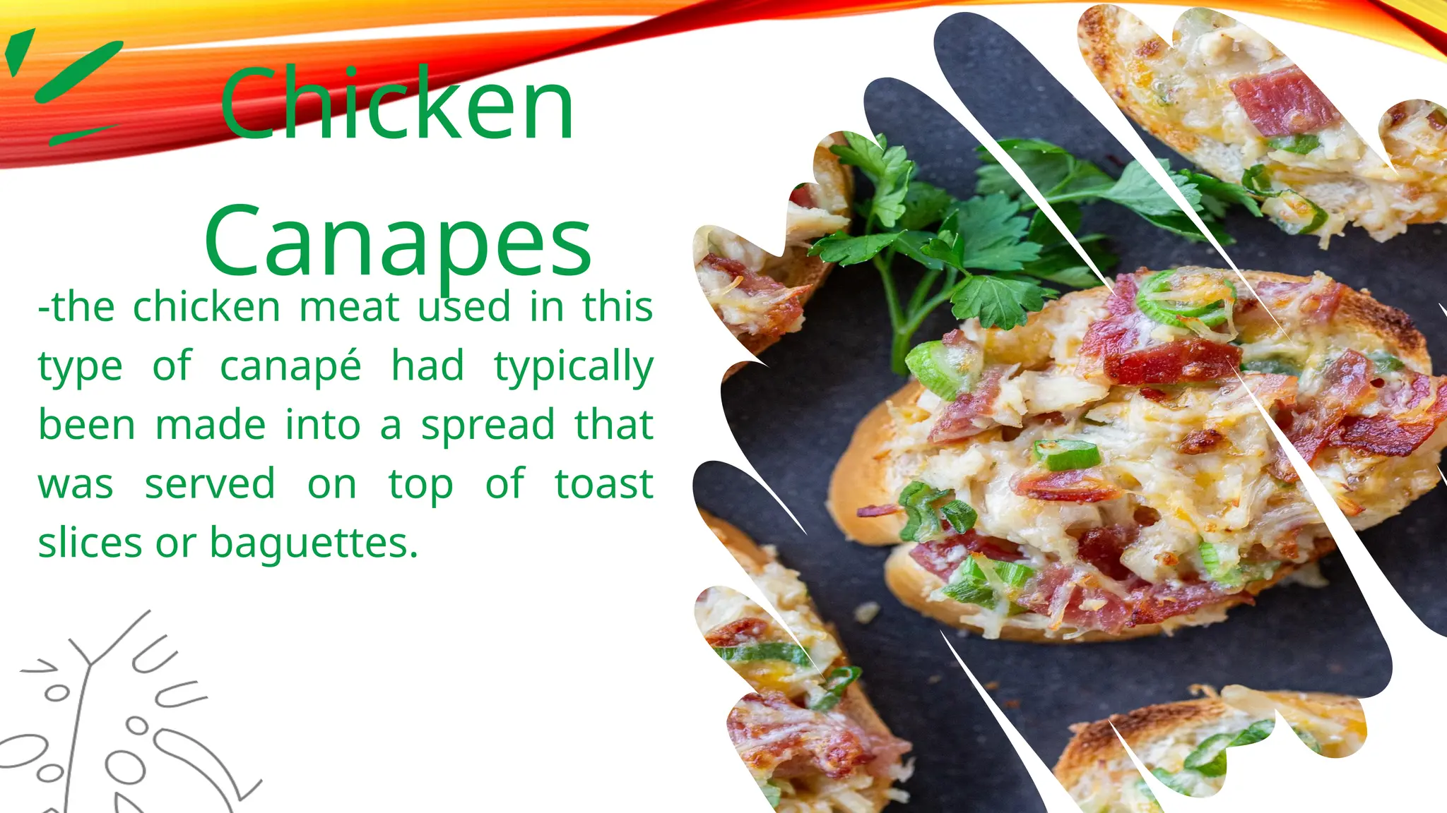 Chicken
Canapes
-the chicken meat used in this
type of canapé had typically
been made into a spread that
was served on top of toast
slices or baguettes.
 