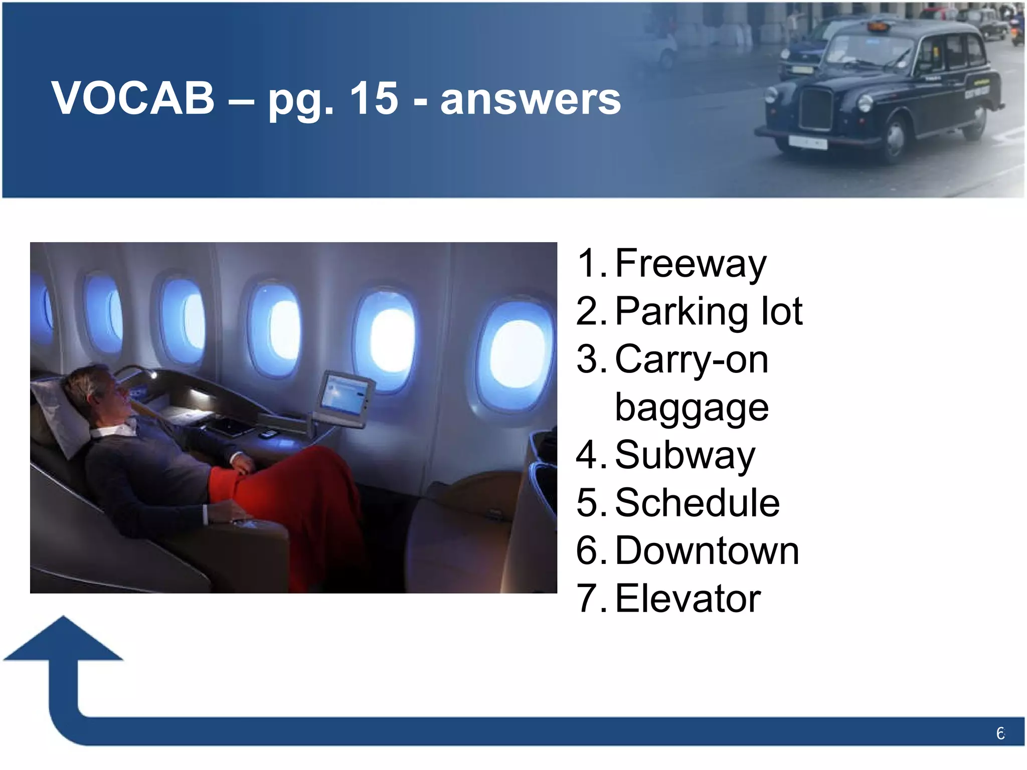 VOCAB – pg. 15 - answers Freeway Parking lot Carry-on baggage Subway Schedule Downtown  Elevator 