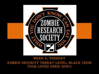 Week 4, Tuesday Zombie Security Threat Level: BLACK (hide your loved ones! Run!) 