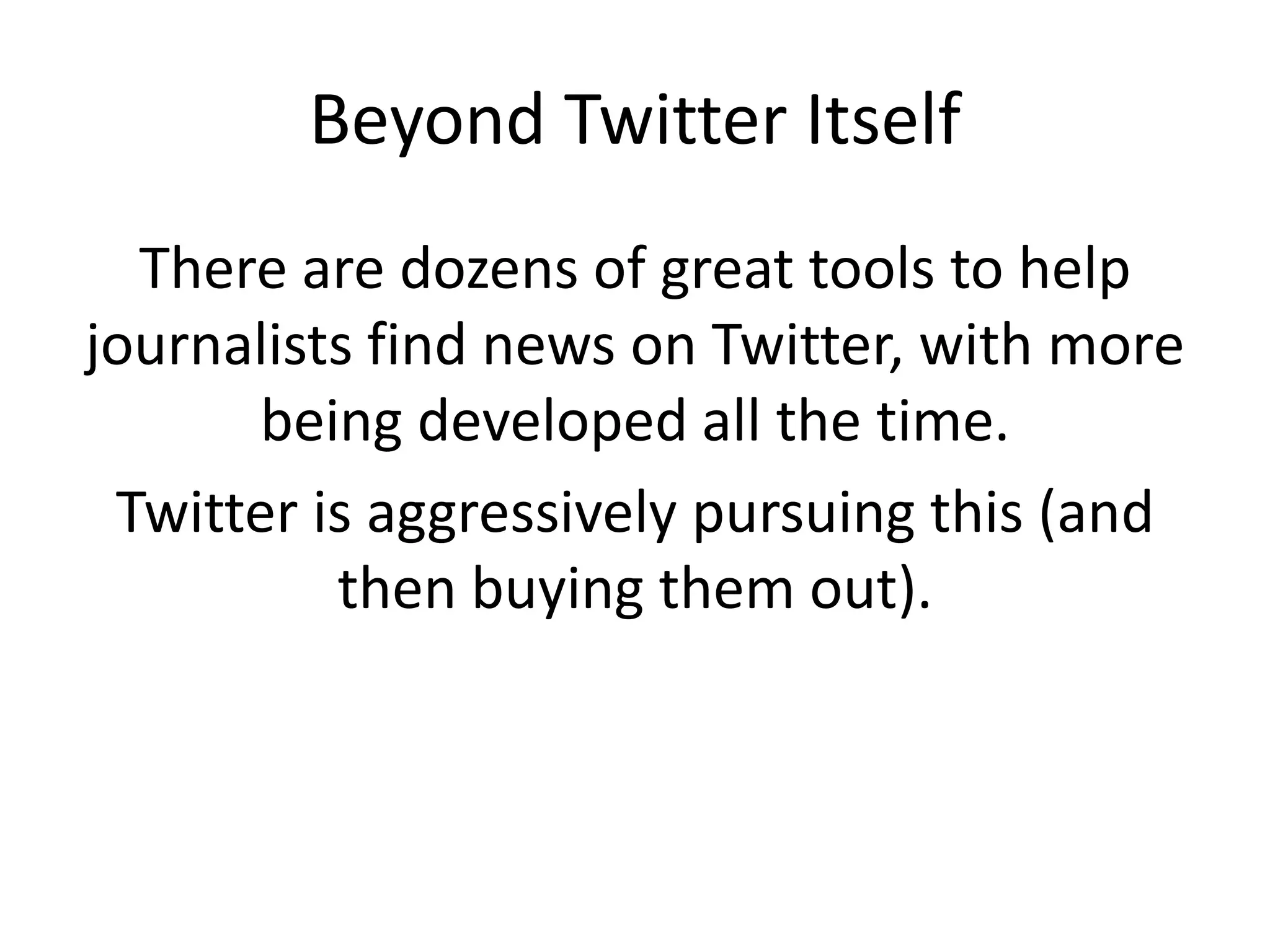 Beyond Twitter Itself
There are dozens of great tools to help
journalists find news on Twitter, with more
being developed all the time.
Twitter is aggressively pursuing this (and
then buying them out).
 