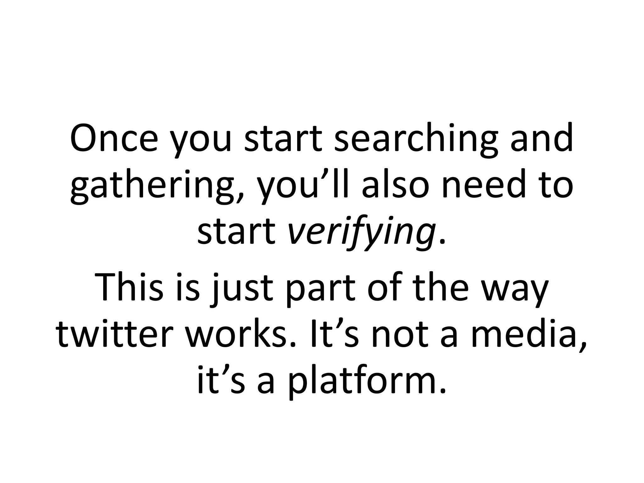 Once you start searching and
gathering, you’ll also need to
start verifying.
This is just part of the way
twitter works. It’s not a media,
it’s a platform.
 