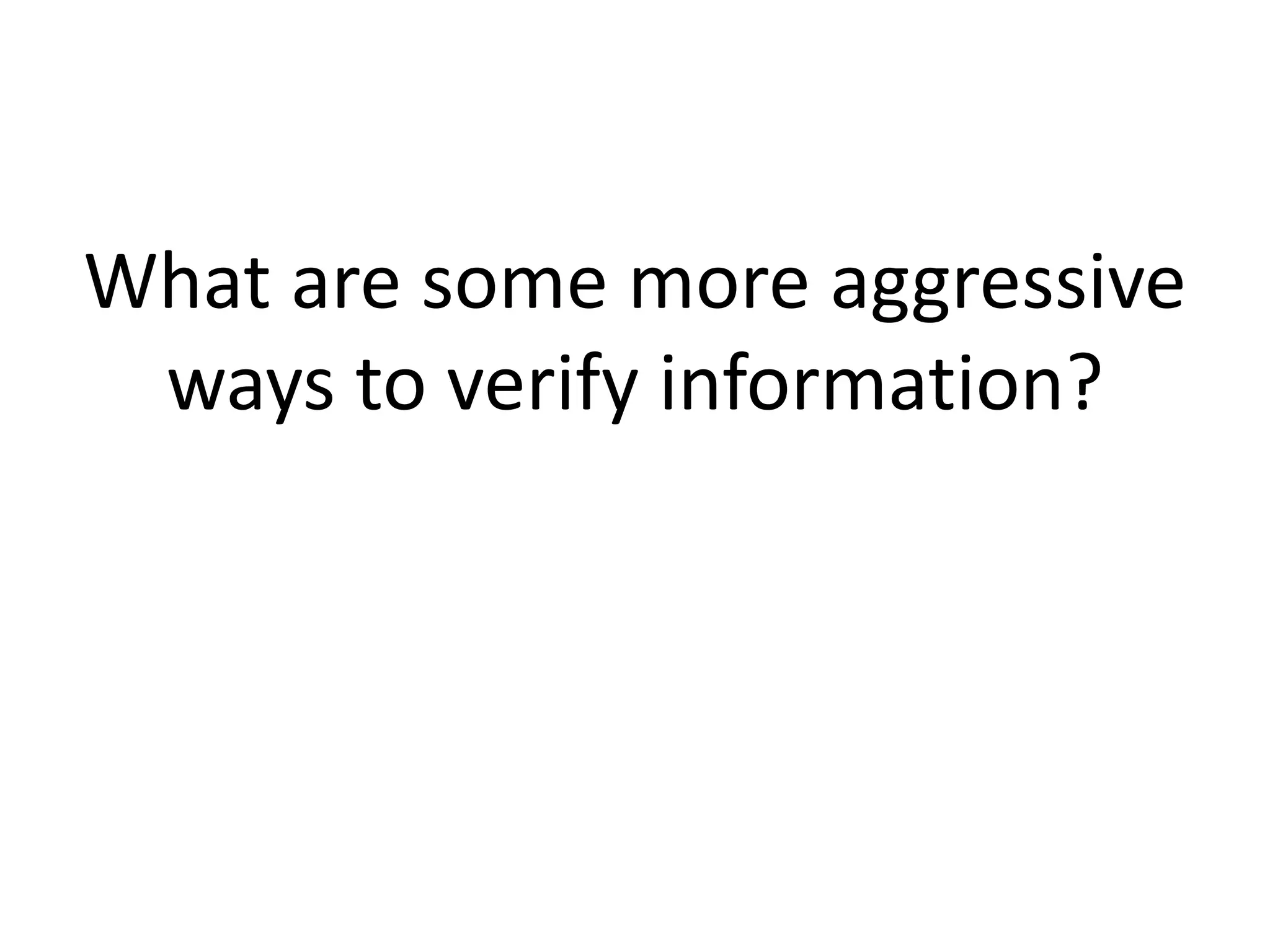 What are some more aggressive
ways to verify information?
 