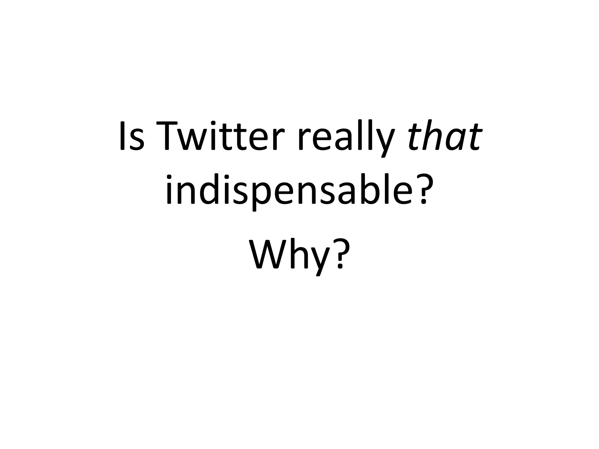 Is Twitter really that
indispensable?
Why?
 