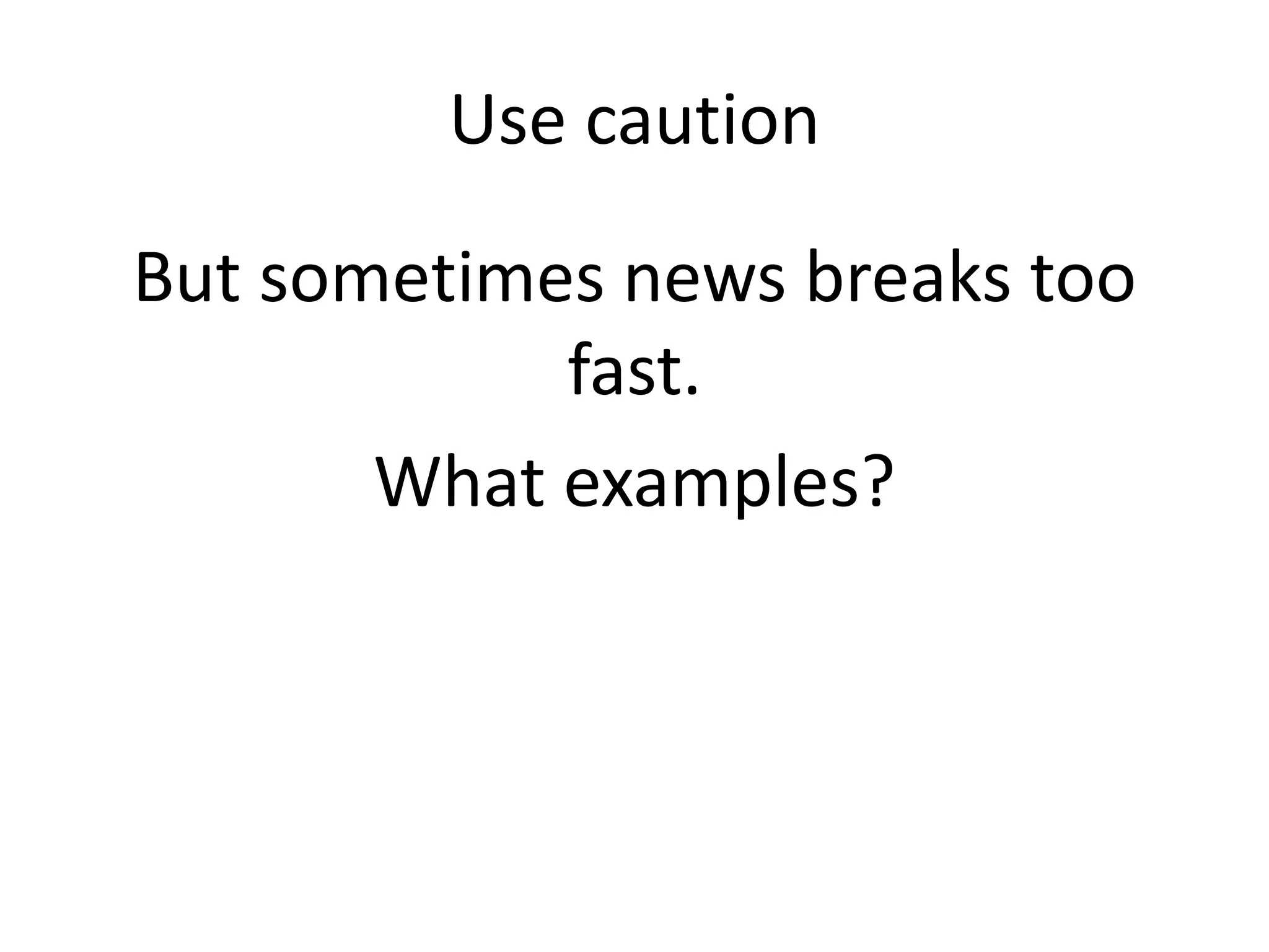 Use caution
But sometimes news breaks too
fast.
What examples?
 
