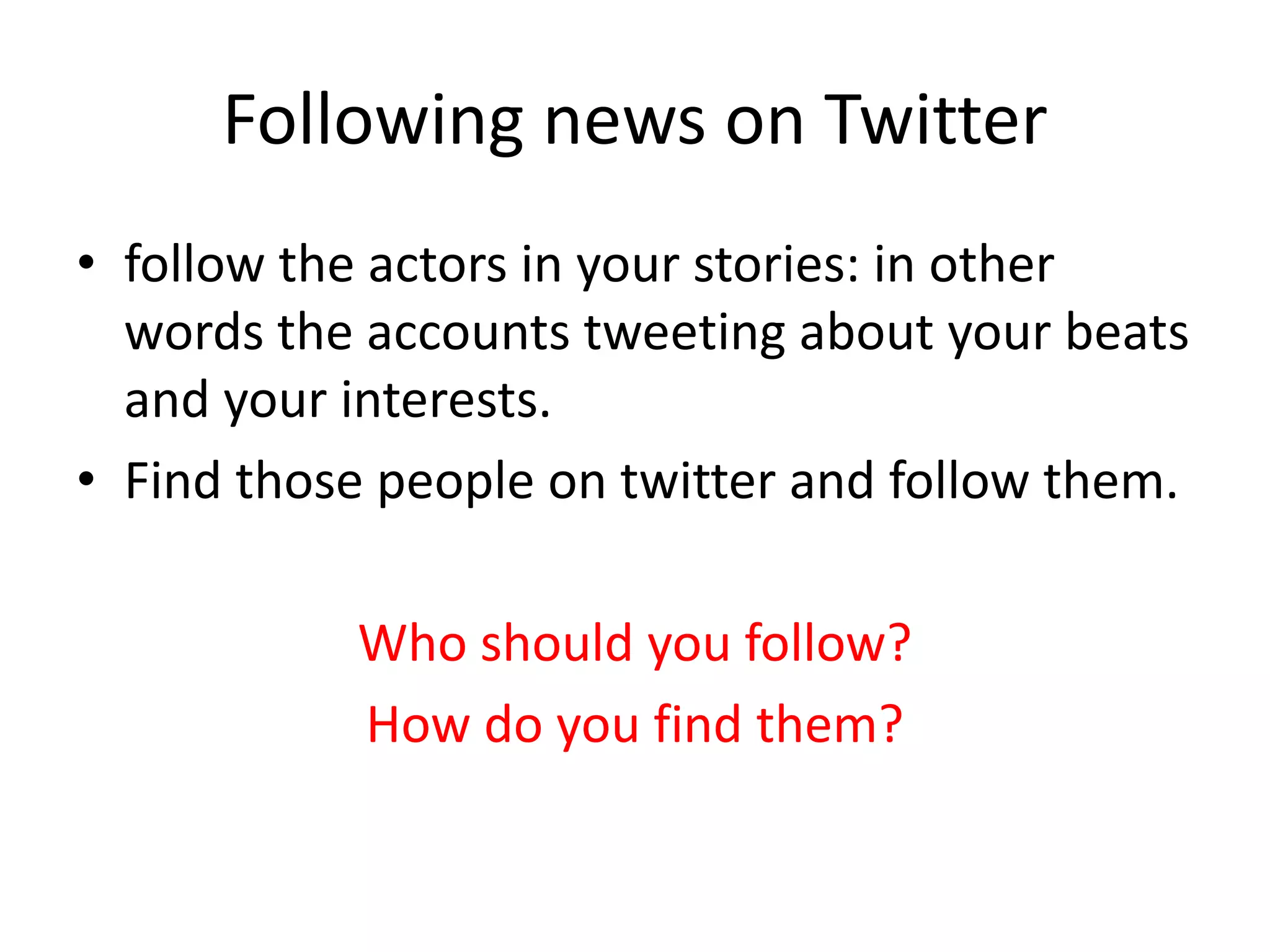Following news on Twitter
• follow the actors in your stories: in other
words the accounts tweeting about your beats
and your interests.
• Find those people on twitter and follow them.
Who should you follow?
How do you find them?
 
