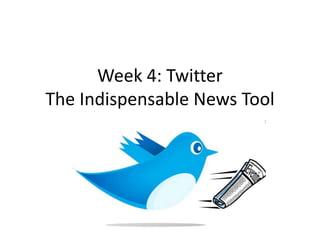 Week 4: Twitter
The Indispensable News Tool
 