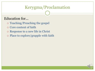 Kerygma/Proclamation

Education for…
    Teaching/Preaching the gospel
    Core content of faith
    Response to a new life in Christ
    Place to explore/grapple with faith
 