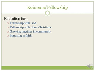 Koinonia/Fellowship

Education for…
    Fellowship with God
    Fellowship with other Christians
    Growing together in community
    Maturing in faith
 