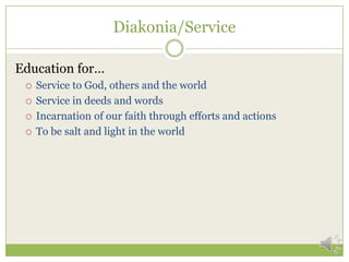 Diakonia/Service

Education for…
    Service to God, others and the world
    Service in deeds and words
    Incarnation of our faith through efforts and actions
    To be salt and light in the world
 