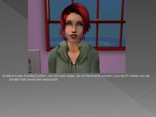 Emeline is een Familie/Tostisim, net als haar vader. Ze wil Sterrenkok worden. Dus de 5e winkel van de familie Valk wordt een restaurant.