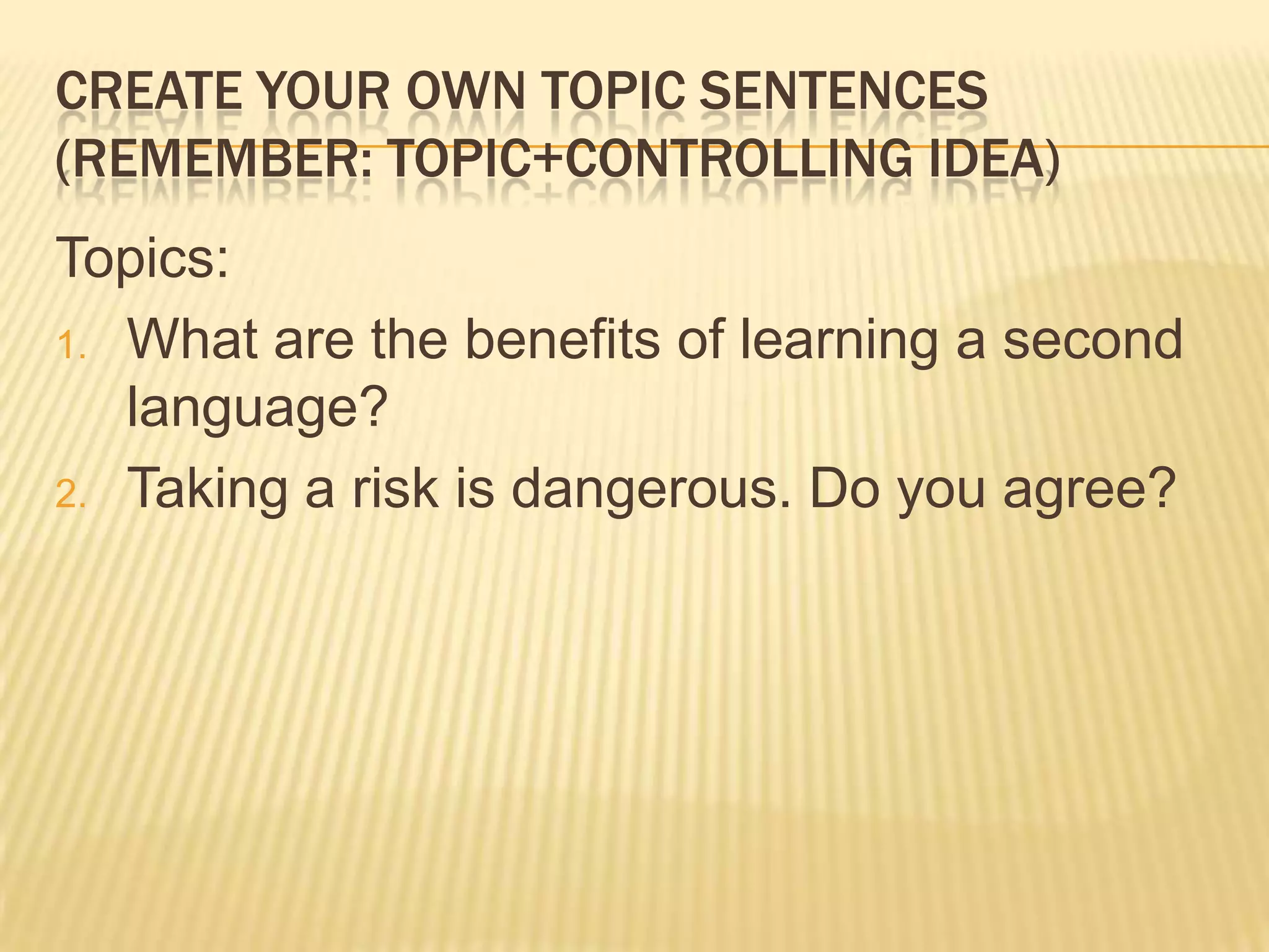 Create your own topic sentences(remember: topic+controlling idea)Topics:What are the benefits of learning a second language?Taking a risk is dangerous. Do you agree?
