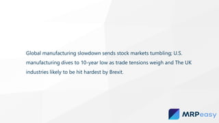 Global manufacturing slowdown sends stock markets tumbling; U.S.
manufacturing dives to 10-year low as trade tensions weigh and The UK
industries likely to be hit hardest by Brexit.
 
