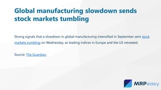 Strong signals that a slowdown in global manufacturing intensified in September sent stock
markets tumbling on Wednesday, as leading indices in Europe and the US retreated.
Source: The Guardian.
Global manufacturing slowdown sends
stock markets tumbling
 