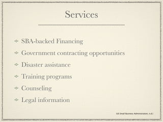 Services

SBA-backed Financing
Government contracting opportunities
Disaster assistance
Training programs
Counseling
Legal information
                                 (US Small Business Administration, n.d.)
 