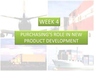 WEEK 4 PURCHASING’S ROLE IN NEW PRODUCT DEVELOPMENT 