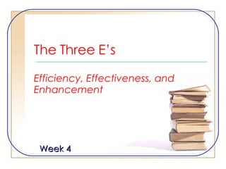 The Three E’s Efficiency, Effectiveness, and Enhancement Week 4 