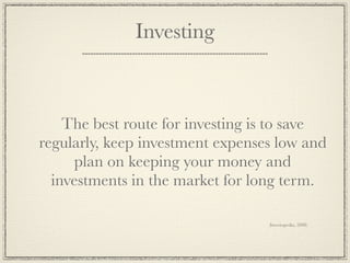 Investing



    The best route for investing is to save
regularly, keep investment expenses low and
      plan on keeping your money and
  investments in the market for long term.

                                  (Investopedia, 2008)
 