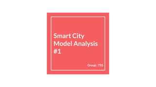 Smart City
Model Analysis
#1
Group : TSS
 