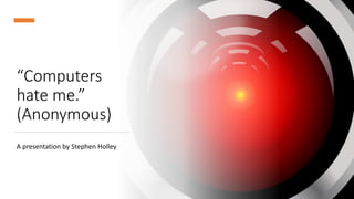 “Computers
hate me.”
(Anonymous)
A presentation by Stephen Holley
 