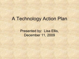A Technology Action Plan Presented by:  Lisa Ellis, December 11, 2009 