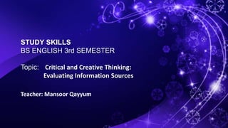 STUDY SKILLS
BS ENGLISH 3rd SEMESTER
Topic: Critical and Creative Thinking:
Evaluating Information Sources
Teacher: Mansoor Qayyum
 