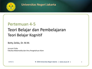 Pertemuan 4-5 Teori Belajar dan Pembelajaran Teori Belajar Kognitif Betty Zelda, Dr. M.M. ,[object Object],[object Object],10/03/11 ©  2010 Universitas Negeri Jakarta  |  www.unj.ac.id  | 