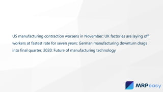 US manufacturing contraction worsens in November; UK factories are laying off
workers at fastest rate for seven years; German manufacturing downturn drags
into final quarter; 2020: Future of manufacturing technology.
 