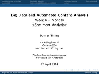 Diﬀerent types of analysis Sentiment analysis Stopword removal Next meetings
Big Data and Automated Content Analysis
Week 4 – Monday
»Sentiment Analysis«
Damian Trilling
d.c.trilling@uva.nl
@damian0604
www.damiantrilling.net
Afdeling Communicatiewetenschap
Universiteit van Amsterdam
20 April 2014
Big Data and Automated Content Analysis Damian Trilling
 