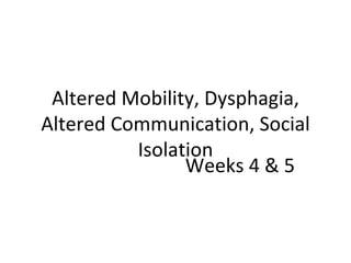 Altered Mobility, Dysphagia, Altered Communication, Social Isolation Weeks 4 & 5 