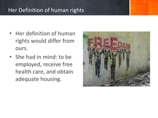 Her Definition of human rights
• Her definition of human
rights would differ from
ours.
• She had in mind: to be
employed, receive free
health care, and obtain
adequate housing.
 