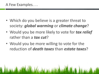 A Few Examples. . .
• Which do you believe is a greater threat to
society: global warming or climate change?
• Would you be more likely to vote for tax relief
rather than a tax cut?
• Would you be more willing to vote for the
reduction of death taxes than estate taxes?
 