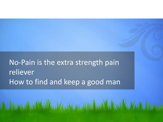 No-Pain is the extra strength pain
reliever
How to find and keep a good man
 