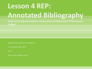 Lesson 4 REP: Annotated BibliographyMaterial for the presentation comes from G124/Enc1101 © Rasmussen College Adapted from material developed by: Teresa Marie Kelly, MAT G124 Rasmussen College Online 
