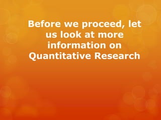Before we proceed, let
us look at more
information on
Quantitative Research
 
