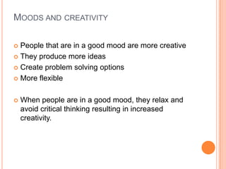 Moods and creativityPeople that are in a good mood are more creativeThey produce more ideasCreate problem solving optionsMore flexible When people are in a good mood, they relax and avoid critical thinking resulting in increased creativity.