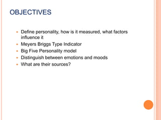 OBJECTIVESDefine personality, how is it measured, what factors influence itMeyers Briggs Type IndicatorBig Five Personality modelDistinguish between emotions and moodsWhat are their sources?