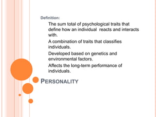 PersonalityDefinition:The sum total of psychological traits that define how an individual  reacts and interacts with.A combination of traits that classifies individuals.Developed based on genetics and environmental factors.Affects the long-term performance of individuals.