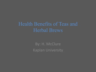 Health Benefits of Teas and
Herbal Brews
By: H. McClure
Kaplan University

 