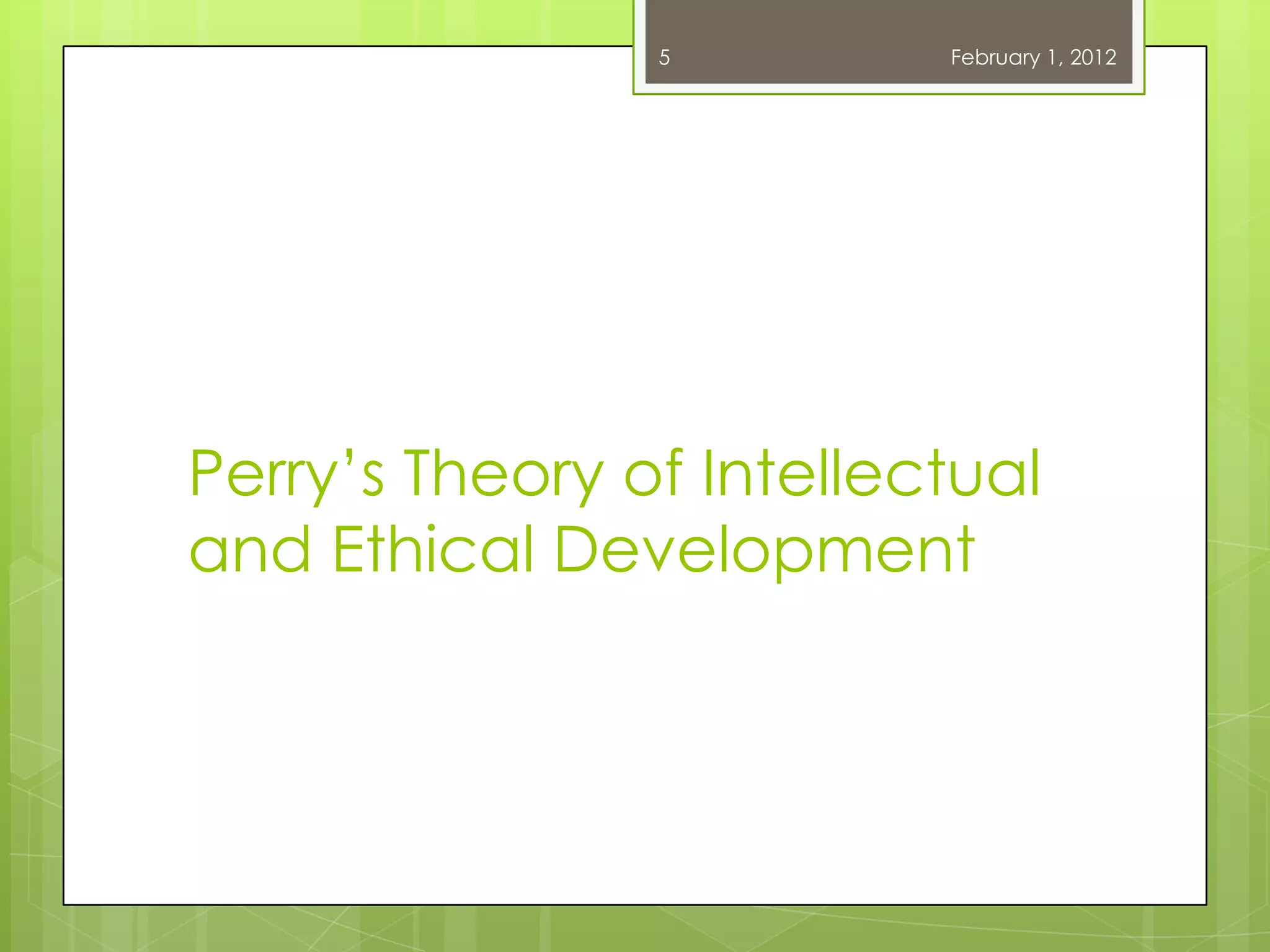 5         February 1, 2012




Perry‘s Theory of Intellectual
and Ethical Development
 