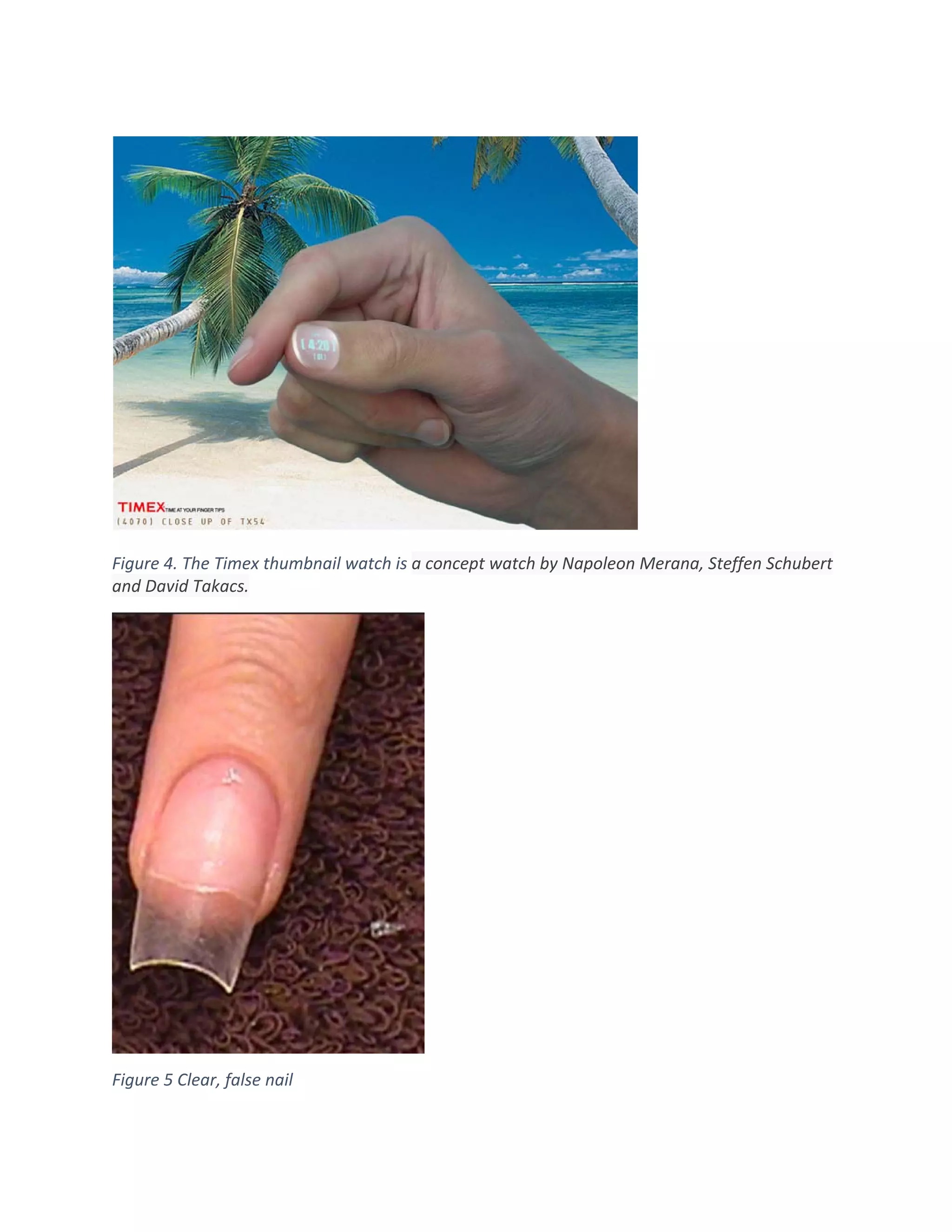  
 
Figure 4. The Timex thumbnail watch is a concept watch by Napoleon Merana, Steffen Schubert 
and David Takacs. 
 
Figure 5 Clear, false nail 
 