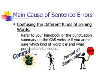Main Cause of Sentence Errors
   Confusing the Different Kinds of Joining
    Words.
      Refer to your handbook or the punctuation
      summary on the GAS website if you aren’t
      sure which kind of word it is and what
      punctuation is needed.                 STOP
                                             STOP
 